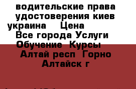 водительские права удостоверения киев украина  › Цена ­ 12 000 - Все города Услуги » Обучение. Курсы   . Алтай респ.,Горно-Алтайск г.